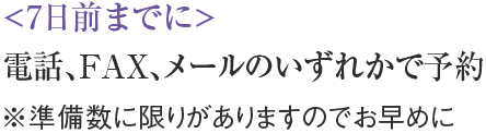 7日前までに：電話、FAX、メールのいずれかで予約　※準備数に限りがありますのでお早めに