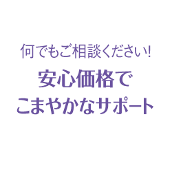 何でもご相談ください！安心価格でこまやかなサポート