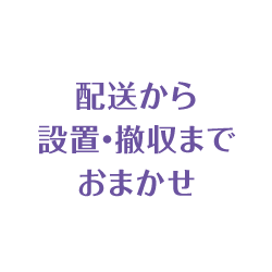 配送から設置・撤収までおまかせ